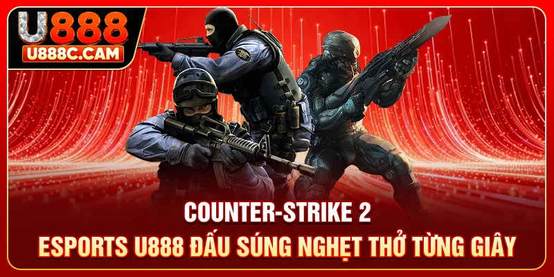 Counter-Strike 2 - Esports U888 đấu súng nghẹt thở từng giây